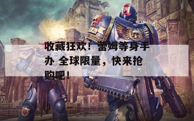 收藏狂歡！蕾姆等身手辦 全球限量，快來搶購吧！