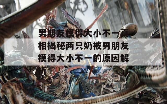 男朋友摸得大小不一真相揭秘兩只奶被男朋友摸得大小不一的原因解析