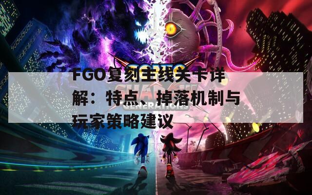FGO復(fù)刻主線關(guān)卡詳解：特點、掉落機制與玩家策略建議