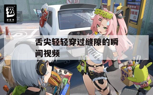 舌尖輕輕穿過(guò)縫隙的瞬間視頻