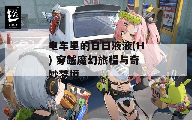 電車?yán)锏娜杖找阂?H) 穿越魔幻旅程與奇妙夢境