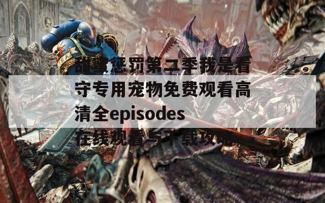甜蜜懲罰第二季我是看守專用寵物免費(fèi)觀看高清全episodes在線觀看與下載攻略