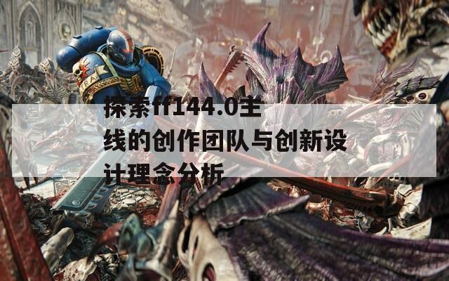 探索ff144.0主線(xiàn)的創(chuàng)作團(tuán)隊(duì)與創(chuàng)新設(shè)計(jì)理念分析