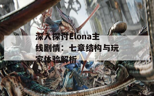 深入探討Elona主線劇情：七章結(jié)構(gòu)與玩家體驗解析