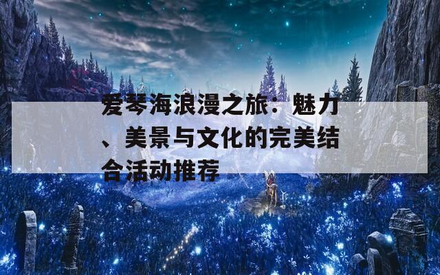 愛(ài)琴海浪漫之旅：魅力、美景與文化的完美結(jié)合活動(dòng)推薦