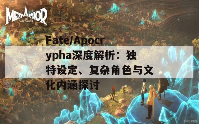 Fate/Apocrypha深度解析：獨(dú)特設(shè)定、復(fù)雜角色與文化內(nèi)涵探討