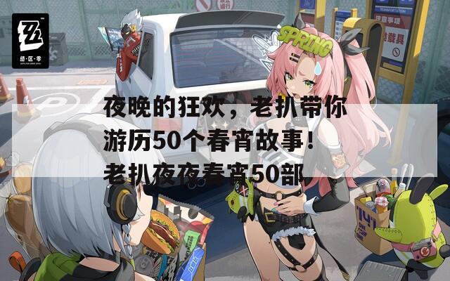 夜晚的狂歡，老扒帶你游歷50個(gè)春宵故事！老扒夜夜春宵50部