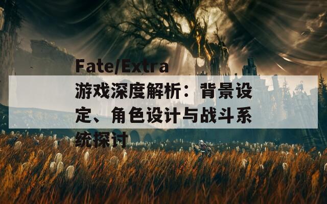 Fate/Extra游戲深度解析：背景設(shè)定、角色設(shè)計與戰(zhàn)斗系統(tǒng)探討