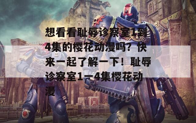 想看看恥辱診察室1到4集的櫻花動(dòng)漫嗎？快來一起了解一下！恥辱診察室1一4集櫻花動(dòng)漫