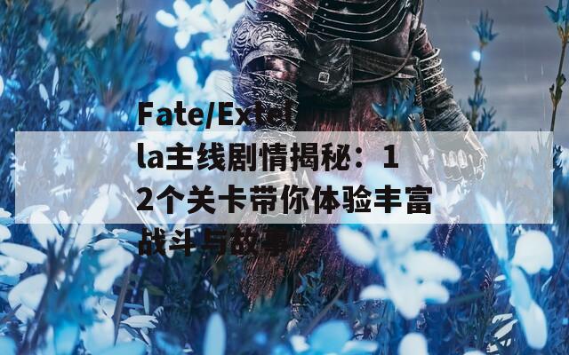 Fate/Extella主線劇情揭秘：12個關(guān)卡帶你體驗豐富戰(zhàn)斗與故事
