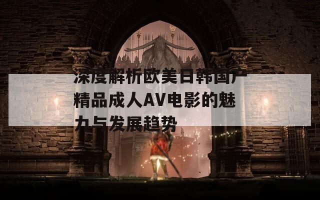 深度解析歐美日韓國(guó)產(chǎn)精品成人AV電影的魅力與發(fā)展趨勢(shì)