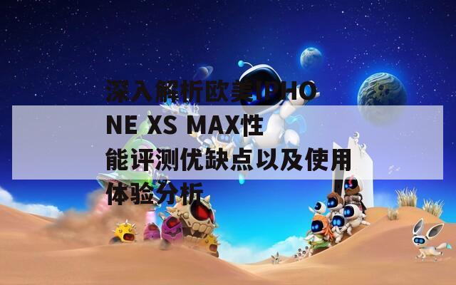 深入解析歐美IPHONE XS MAX性能評測優(yōu)缺點(diǎn)以及使用體驗(yàn)分析