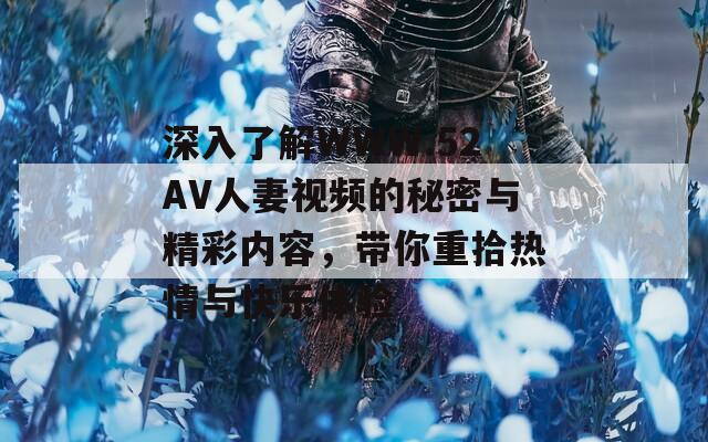 深入了解WWW.52AV人妻視頻的秘密與精彩內(nèi)容，帶你重拾熱情與快樂體驗(yàn)