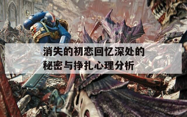 消失的初戀回憶深處的秘密與掙扎心理分析