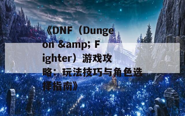 《DNF（Dungeon & Fighter）游戲攻略：玩法技巧與角色選擇指南》