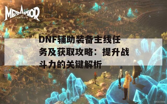 DNF輔助裝備主線(xiàn)任務(wù)及獲取攻略：提升戰(zhàn)斗力的關(guān)鍵解析