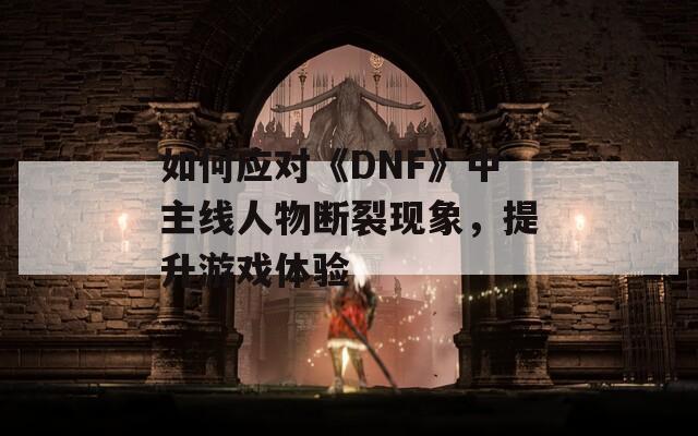 如何應對《DNF》中主線人物斷裂現(xiàn)象，提升游戲體驗