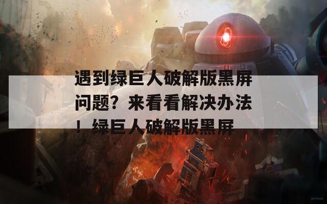遇到綠巨人破解版黑屏問題？來看看解決辦法！綠巨人破解版黑屏