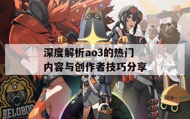 深度解析ao3的熱門內(nèi)容與創(chuàng)作者技巧分享