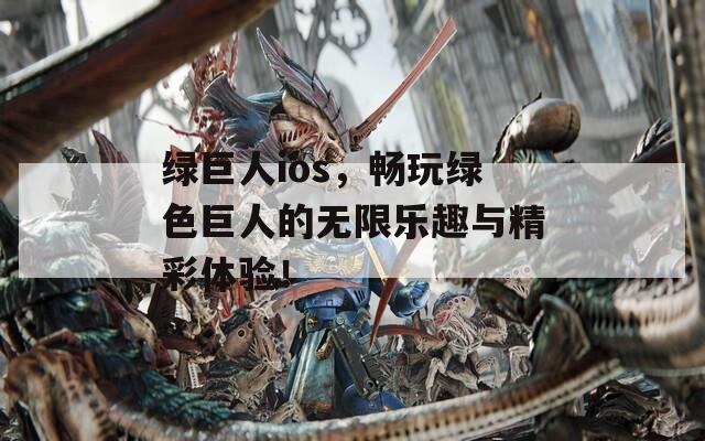 綠巨人ios，暢玩綠色巨人的無限樂趣與精彩體驗(yàn)！