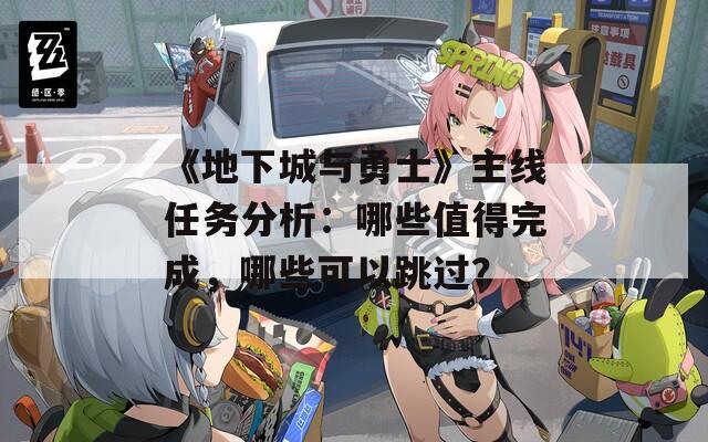 《地下城與勇士》主線任務(wù)分析：哪些值得完成，哪些可以跳過？