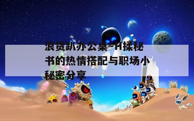 浪貨趴辦公桌～H揉秘書的熱情搭配與職場小秘密分享