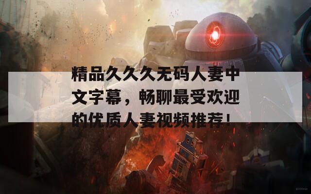 精品久久久無碼人妻中文字幕，暢聊最受歡迎的優(yōu)質人妻視頻推薦！