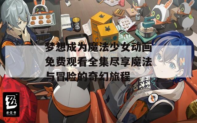 夢(mèng)想成為魔法少女動(dòng)畫免費(fèi)觀看全集盡享魔法與冒險(xiǎn)的奇幻旅程