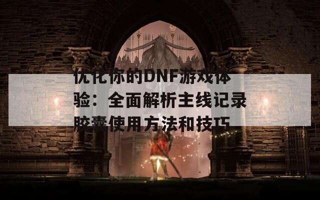 優(yōu)化你的DNF游戲體驗(yàn)：全面解析主線記錄膠囊使用方法和技巧