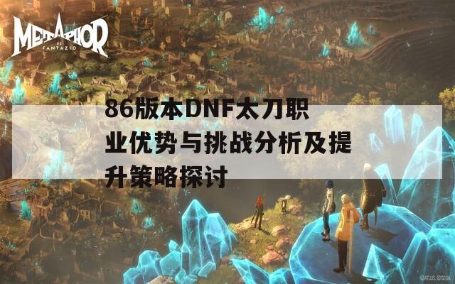 86版本DNF太刀職業(yè)優(yōu)勢(shì)與挑戰(zhàn)分析及提升策略探討
