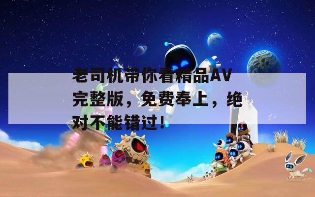 老司機(jī)帶你看精品AV完整版，免費(fèi)奉上，絕對(duì)不能錯(cuò)過！