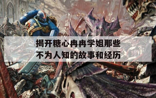 揭開糖心冉冉學姐那些不為人知的故事和經(jīng)歷
