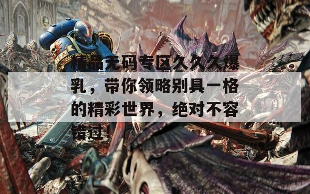 精品無碼專區(qū)久久久爆乳，帶你領(lǐng)略別具一格的精彩世界，絕對(duì)不容錯(cuò)過！