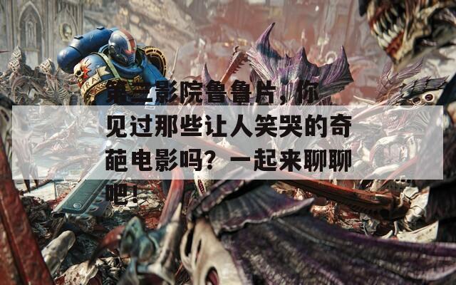 第三影院魯魯片, 你見過那些讓人笑哭的奇葩電影嗎？一起來聊聊吧！
