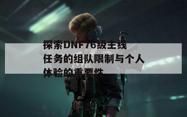 探索DNF76級(jí)主線任務(wù)的組隊(duì)限制與個(gè)人體驗(yàn)的重要性