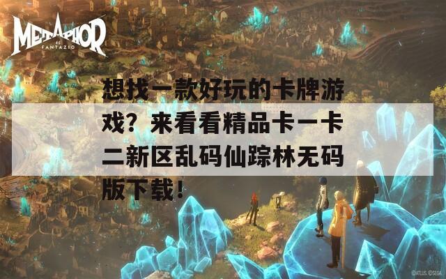 想找一款好玩的卡牌游戲？來(lái)看看精品卡一卡二新區(qū)亂碼仙蹤林無(wú)碼版下載！