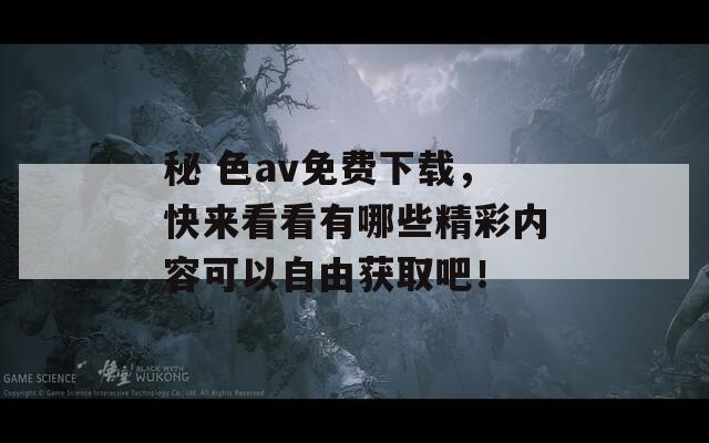 秘 色av免費下載，快來看看有哪些精彩內(nèi)容可以自由獲取吧！