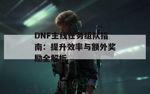 DNF主線任務(wù)組隊(duì)指南：提升效率與額外獎(jiǎng)勵(lì)全解析