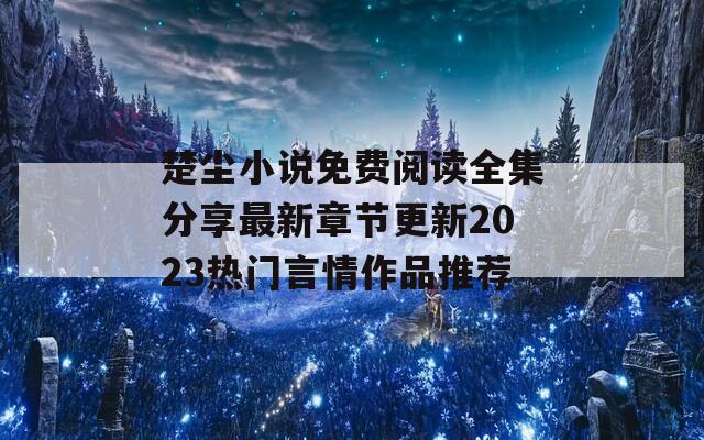 楚塵小說免費(fèi)閱讀全集分享最新章節(jié)更新2023熱門言情作品推薦