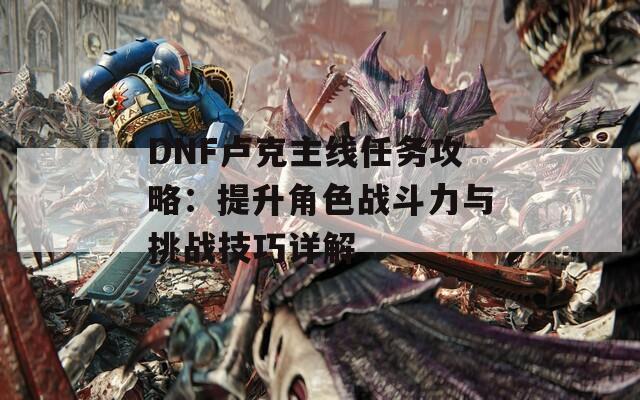 DNF盧克主線任務(wù)攻略：提升角色戰(zhàn)斗力與挑戰(zhàn)技巧詳解