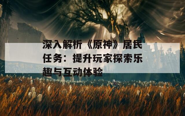 深入解析《原神》居民任務(wù)：提升玩家探索樂趣與互動(dòng)體驗(yàn)