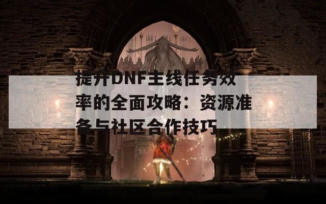 提升DNF主線任務效率的全面攻略：資源準備與社區(qū)合作技巧