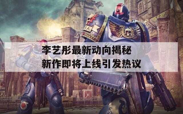 李藝彤最新動(dòng)向揭秘 新作即將上線引發(fā)熱議