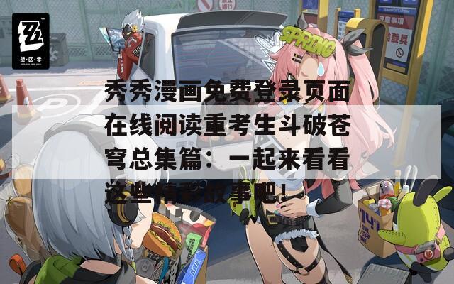秀秀漫畫免費(fèi)登錄頁面在線閱讀重考生斗破蒼穹總集篇：一起來看看這些精彩故事吧！