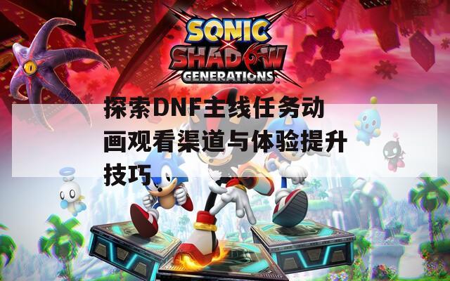 探索DNF主線任務(wù)動畫觀看渠道與體驗(yàn)提升技巧