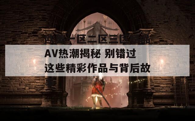 歐美一區(qū)二區(qū)三區(qū)精品AV熱潮揭秘 別錯(cuò)過(guò)這些精彩作品與背后故事