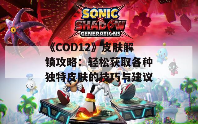 《COD12》皮膚解鎖攻略：輕松獲取各種獨(dú)特皮膚的技巧與建議