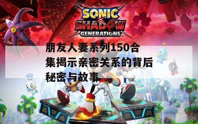 朋友人妻系列150合集揭示親密關系的背后秘密與故事
