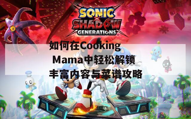 如何在Cooking Mama中輕松解鎖豐富內(nèi)容與菜譜攻略