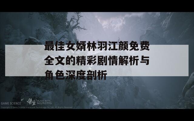 最佳女婿林羽江顏免費(fèi)全文的精彩劇情解析與角色深度剖析